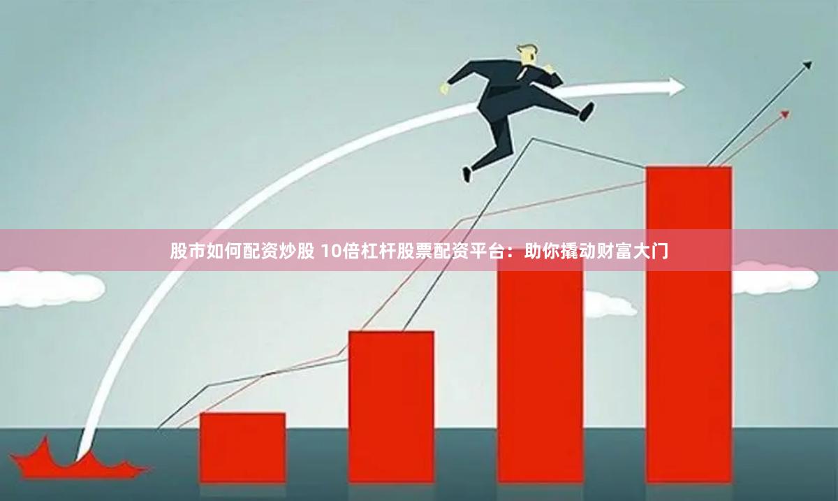 股市如何配资炒股 10倍杠杆股票配资平台：助你撬动财富大门