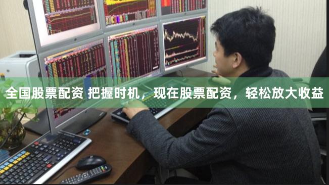 全国股票配资 把握时机，现在股票配资，轻松放大收益