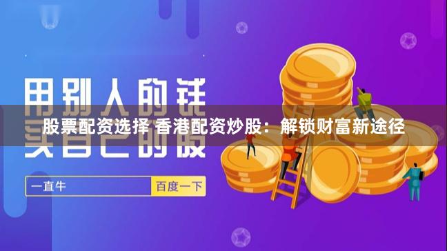 股票配资选择 香港配资炒股：解锁财富新途径