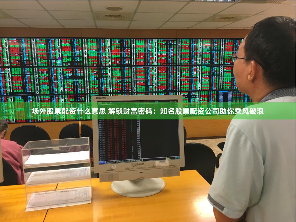场外股票配资什么意思 解锁财富密码：知名股票配资公司助你乘风破浪