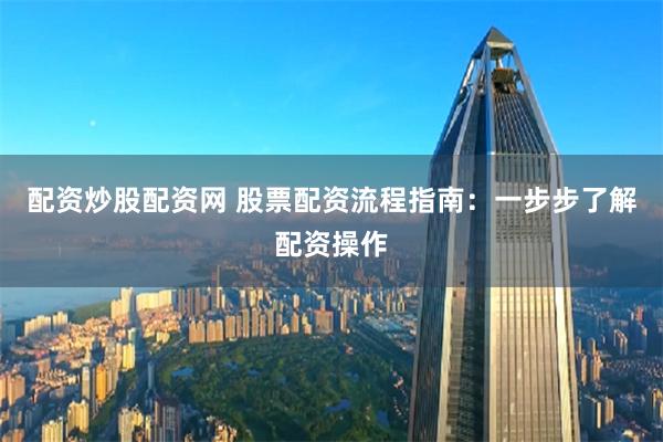 配资炒股配资网 股票配资流程指南：一步步了解配资操作
