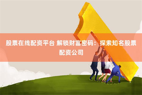 股票在线配资平台 解锁财富密码：探索知名股票配资公司