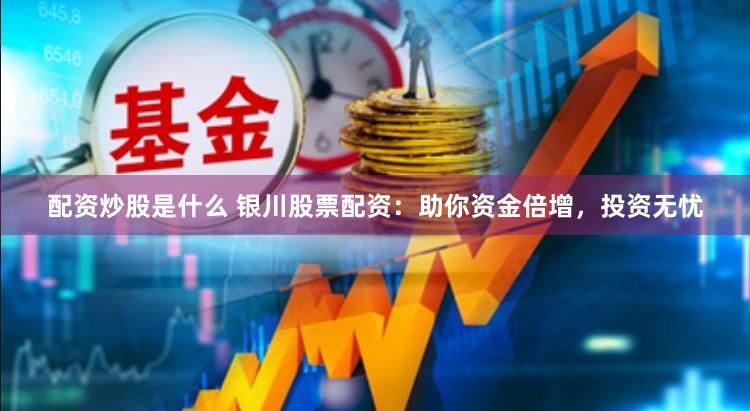 配资炒股是什么 银川股票配资：助你资金倍增，投资无忧