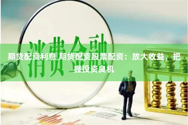 期货配资利息 期货配资股票配资：放大收益，把握投资良机
