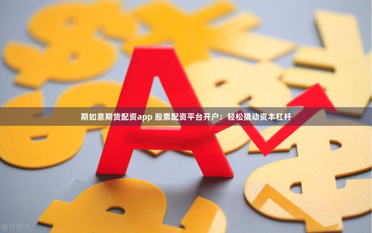 期如意期货配资app 股票配资平台开户：轻松撬动资本杠杆