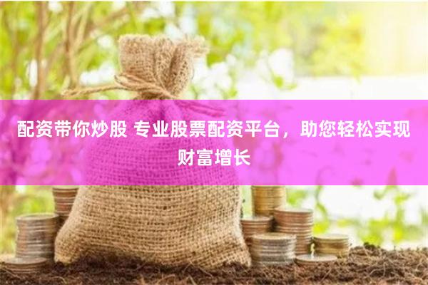 配资带你炒股 专业股票配资平台，助您轻松实现财富增长