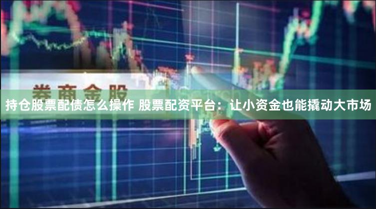 持仓股票配债怎么操作 股票配资平台：让小资金也能撬动大市场
