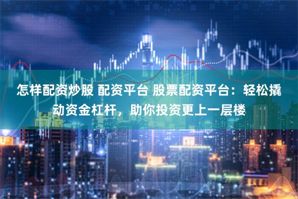怎样配资炒股 配资平台 股票配资平台：轻松撬动资金杠杆，助你投资更上一层楼