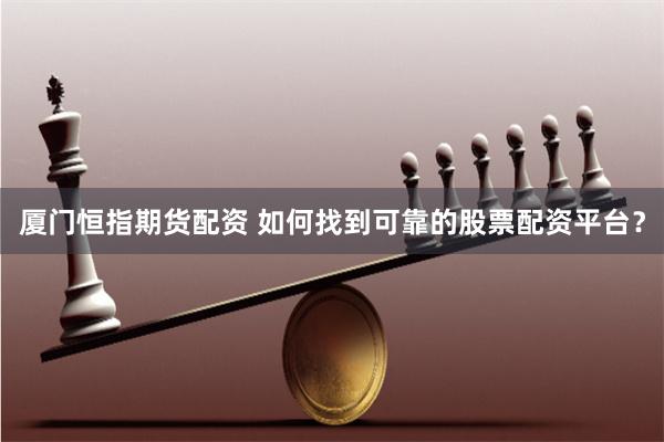 厦门恒指期货配资 如何找到可靠的股票配资平台？