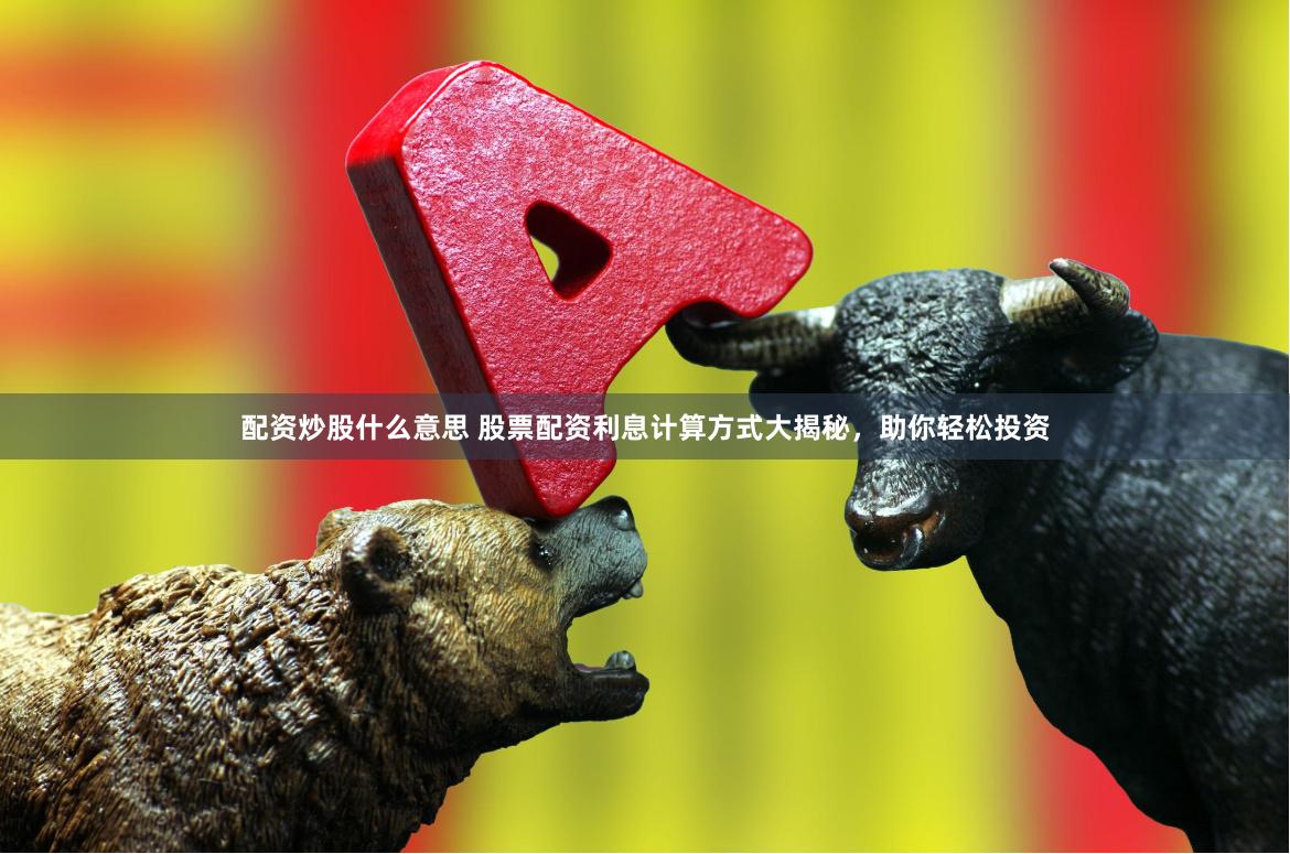 配资炒股什么意思 股票配资利息计算方式大揭秘，助你轻松投资