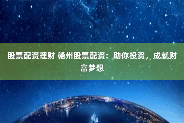 股票配资理财 赣州股票配资：助你投资，成就财富梦想