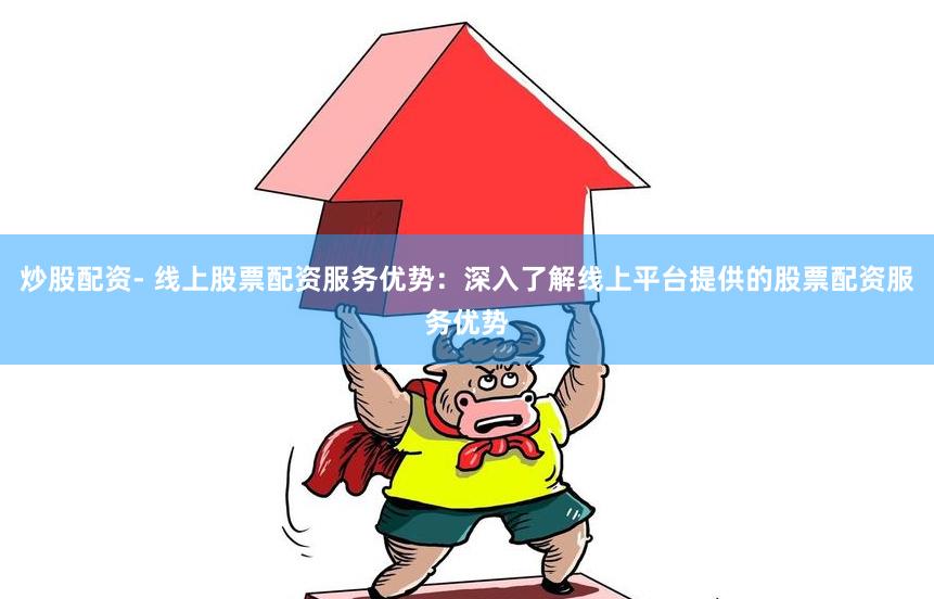 炒股配资- 线上股票配资服务优势：深入了解线上平台提供的股票配资服务优势