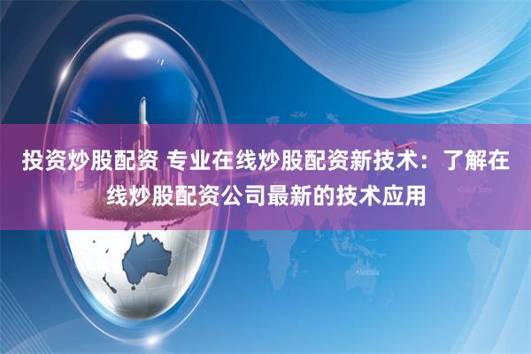 投资炒股配资 专业在线炒股配资新技术：了解在线炒股配资公司最新的技术应用