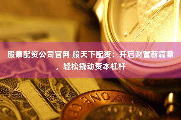 股票配资公司官网 股天下配资：开启财富新篇章，轻松撬动资本杠杆