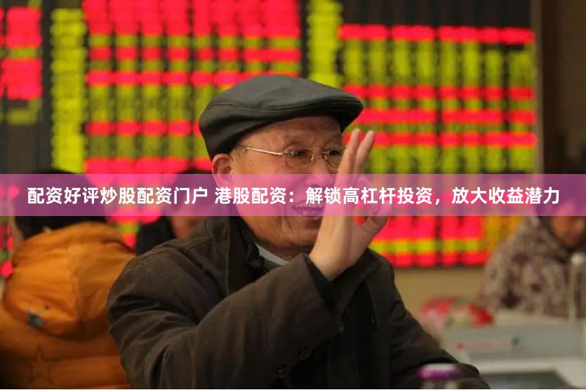 配资好评炒股配资门户 港股配资：解锁高杠杆投资，放大收益潜力