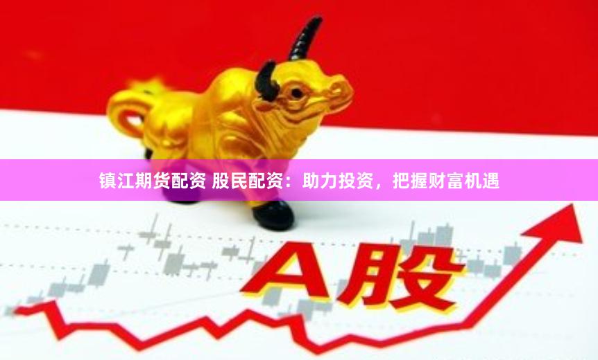 镇江期货配资 股民配资：助力投资，把握财富机遇
