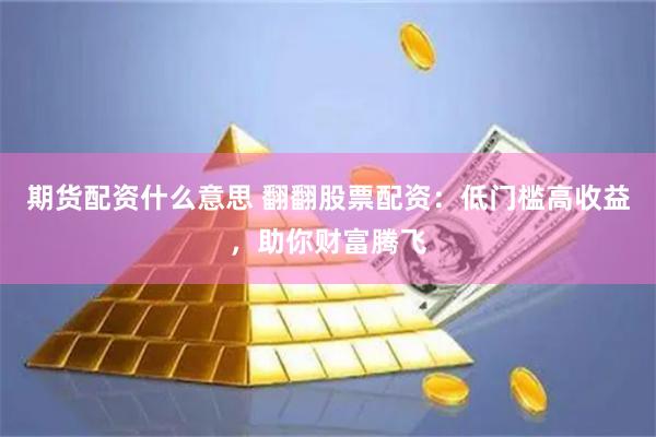 期货配资什么意思 翻翻股票配资：低门槛高收益，助你财富腾飞