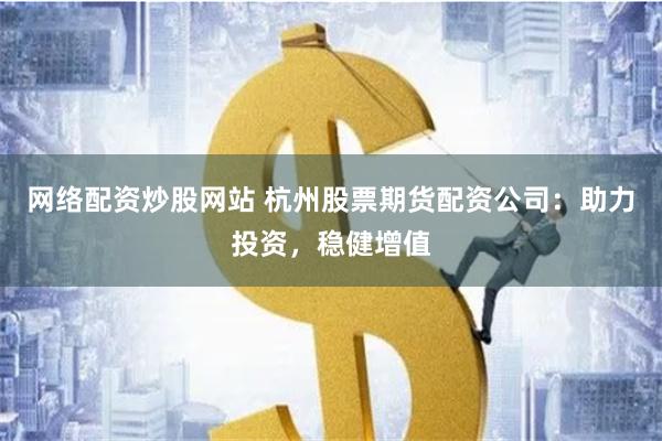 网络配资炒股网站 杭州股票期货配资公司：助力投资，稳健增值