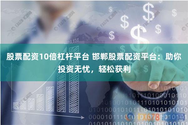 股票配资10倍杠杆平台 邯郸股票配资平台：助你投资无忧，轻松获利