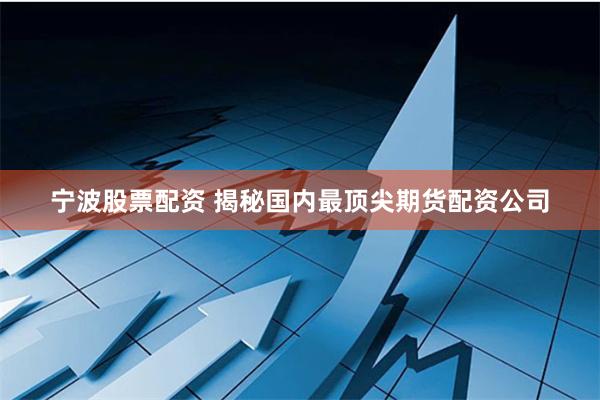 宁波股票配资 揭秘国内最顶尖期货配资公司