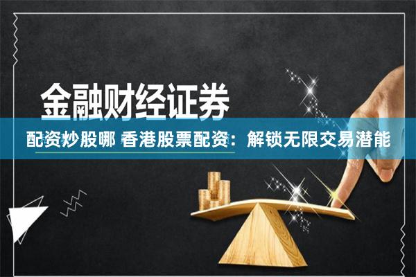 配资炒股哪 香港股票配资：解锁无限交易潜能