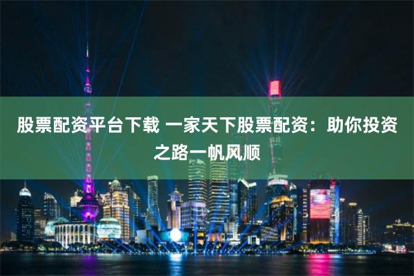 股票配资平台下载 一家天下股票配资：助你投资之路一帆风顺