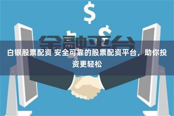 白银股票配资 安全可靠的股票配资平台，助你投资更轻松