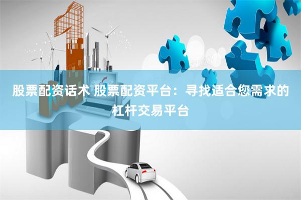 股票配资话术 股票配资平台：寻找适合您需求的杠杆交易平台