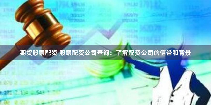 期货股票配资 股票配资公司查询：了解配资公司的信誉和背景