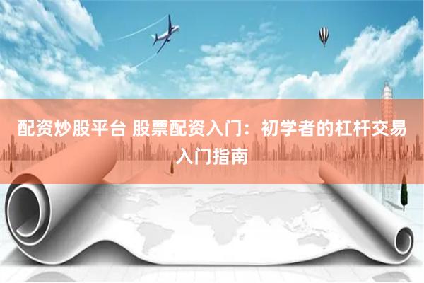 配资炒股平台 股票配资入门：初学者的杠杆交易入门指南