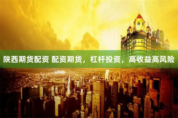 陕西期货配资 配资期货，杠杆投资，高收益高风险
