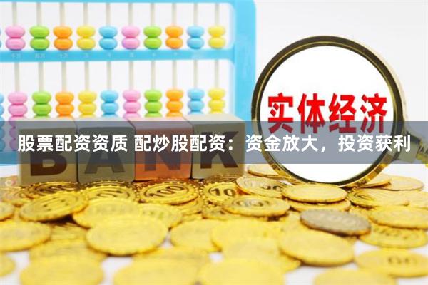 股票配资资质 配炒股配资：资金放大，投资获利