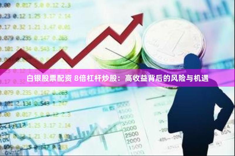 白银股票配资 8倍杠杆炒股：高收益背后的风险与机遇