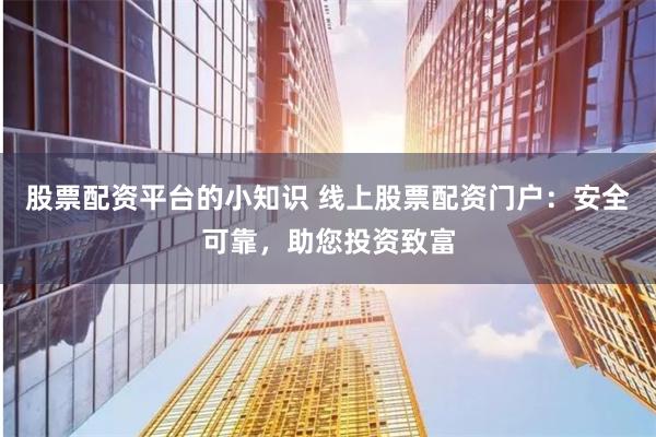 股票配资平台的小知识 线上股票配资门户：安全可靠，助您投资致富