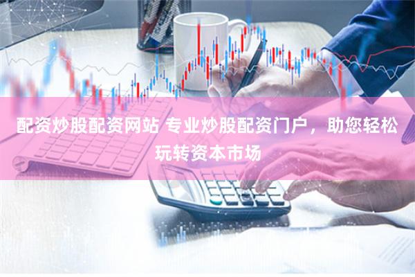 配资炒股配资网站 专业炒股配资门户，助您轻松玩转资本市场