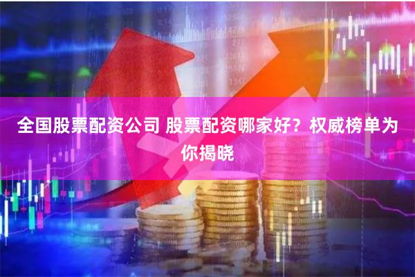 全国股票配资公司 股票配资哪家好？权威榜单为你揭晓
