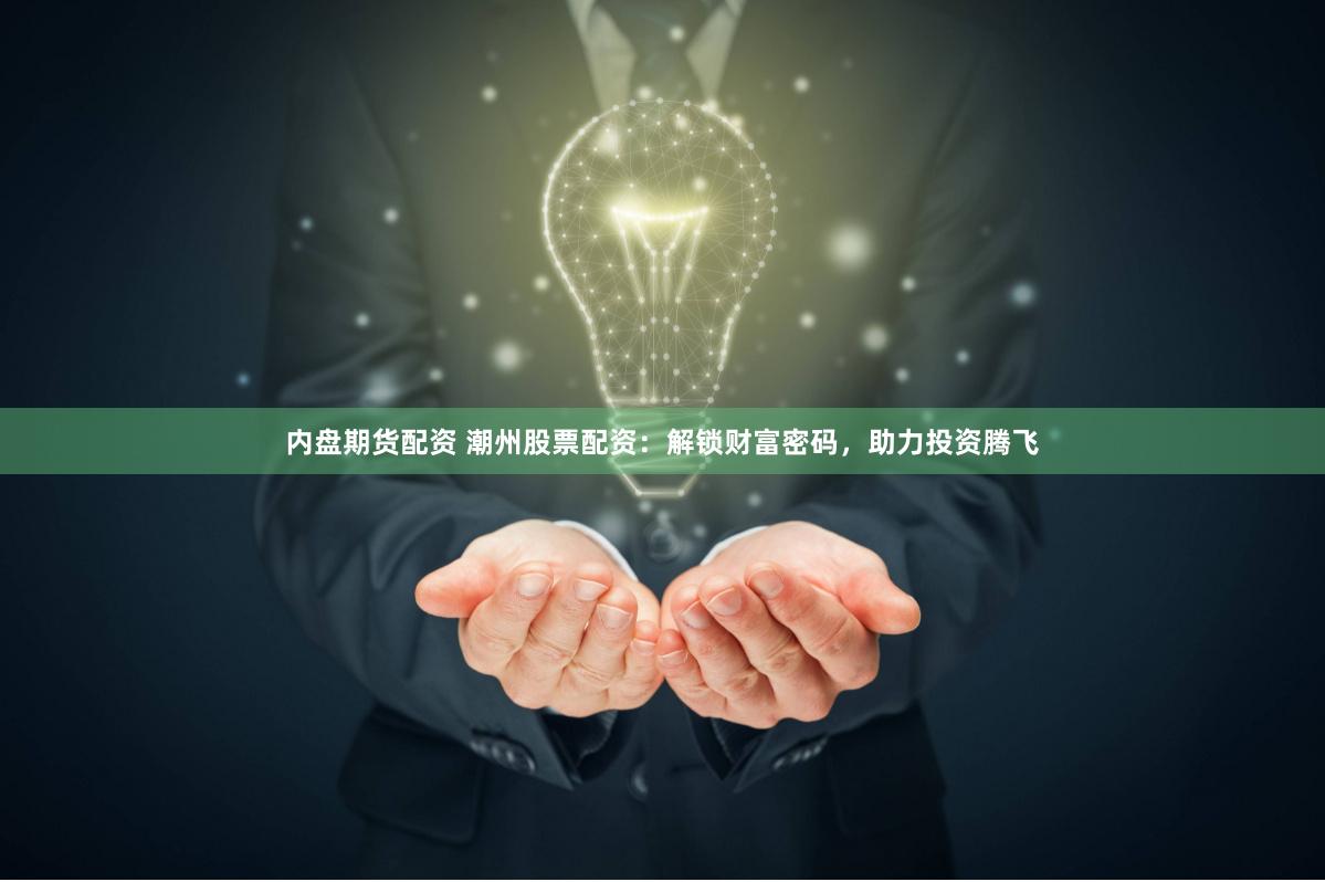 内盘期货配资 潮州股票配资：解锁财富密码，助力投资腾飞