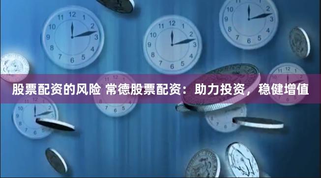股票配资的风险 常德股票配资：助力投资，稳健增值