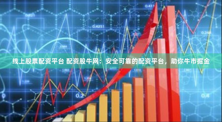 线上股票配资平台 配资股牛网：安全可靠的配资平台，助你牛市掘金