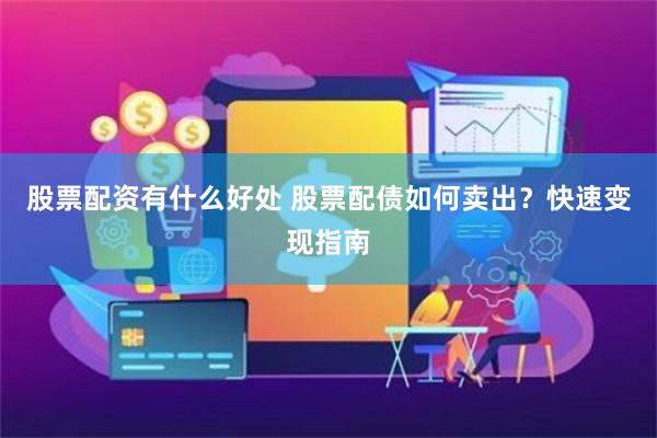 股票配资有什么好处 股票配债如何卖出？快速变现指南
