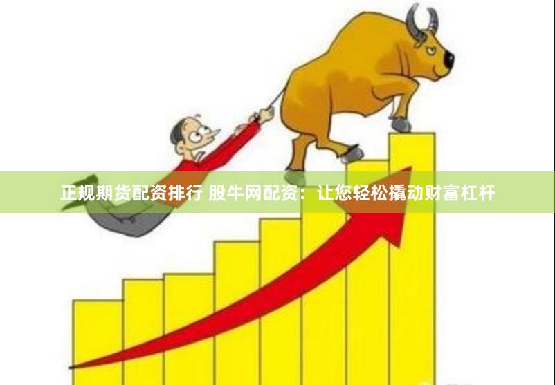 正规期货配资排行 股牛网配资：让您轻松撬动财富杠杆