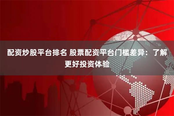 配资炒股平台排名 股票配资平台门槛差异：了解更好投资体验