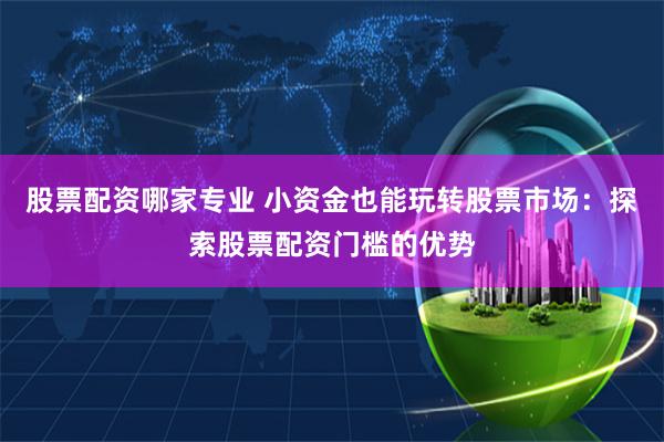 股票配资哪家专业 小资金也能玩转股票市场：探索股票配资门槛的优势
