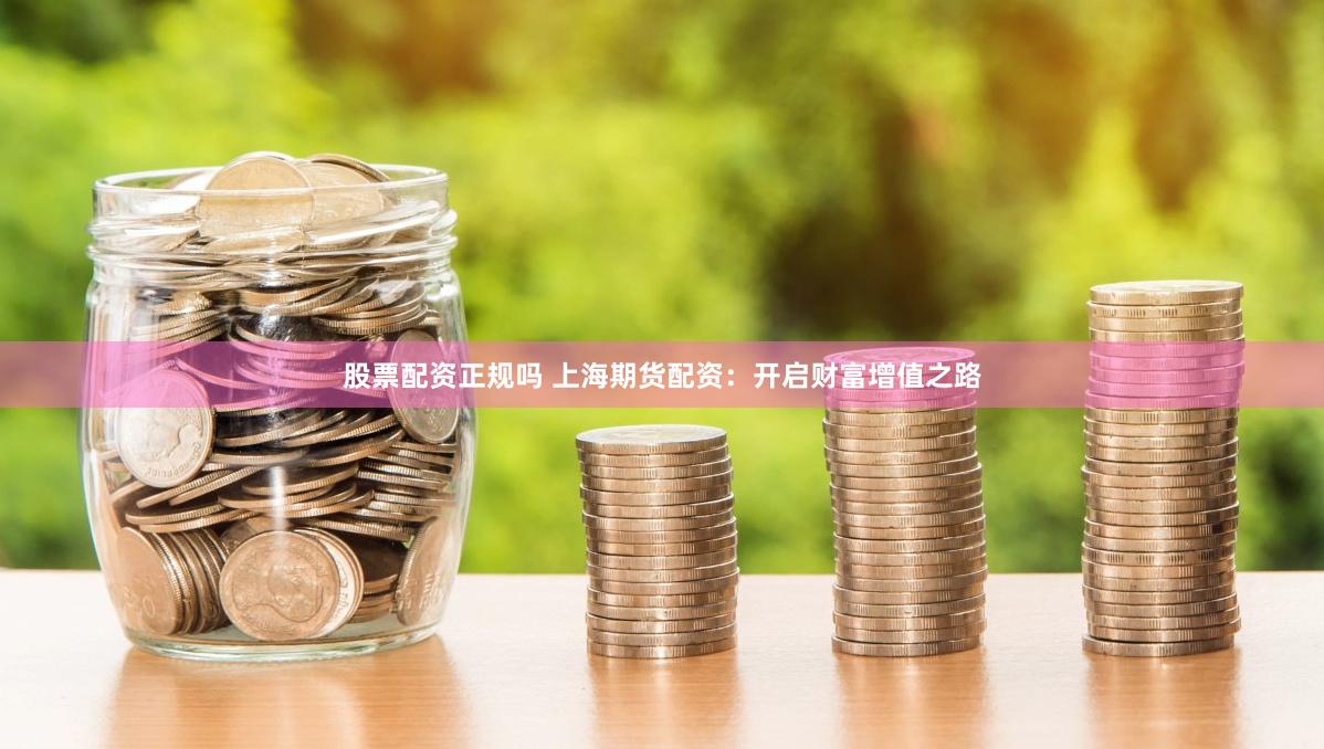 股票配资正规吗 上海期货配资：开启财富增值之路