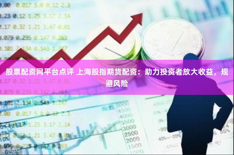 股票配资网平台点评 上海股指期货配资：助力投资者放大收益，规避风险