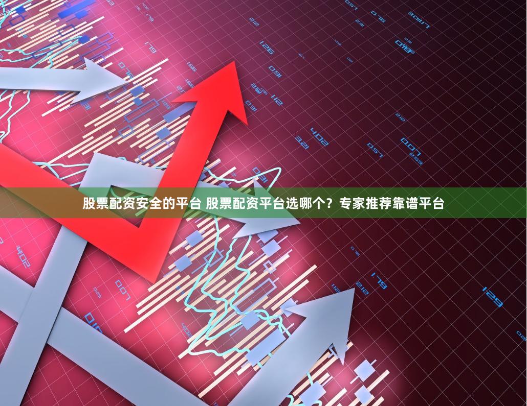 股票配资安全的平台 股票配资平台选哪个？专家推荐靠谱平台
