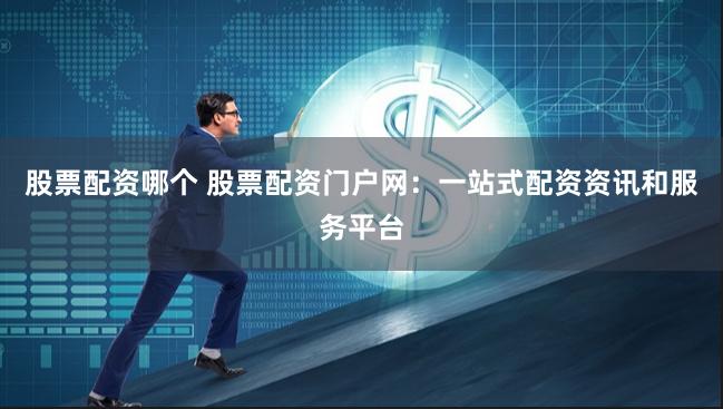 股票配资哪个 股票配资门户网：一站式配资资讯和服务平台