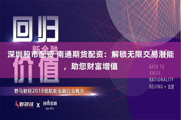 深圳股市配资 南通期货配资：解锁无限交易潜能，助您财富增值