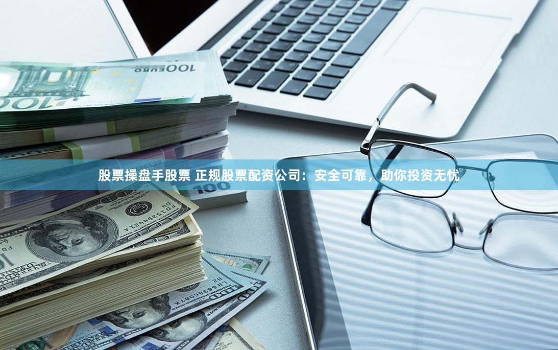 股票操盘手股票 正规股票配资公司：安全可靠，助你投资无忧