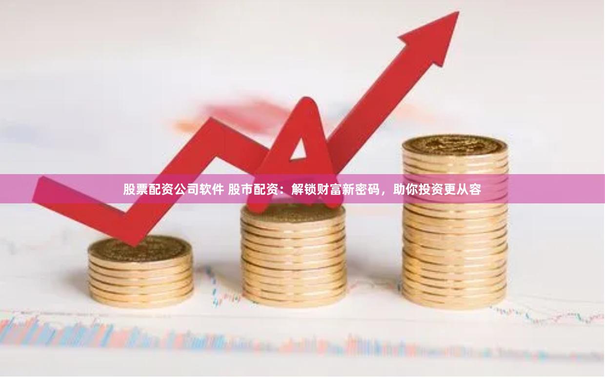 股票配资公司软件 股市配资：解锁财富新密码，助你投资更从容